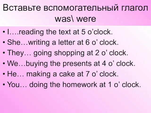 Вставьте вспомогательный глагол was\ were I….reading the text at 5 o’clock. She…writing