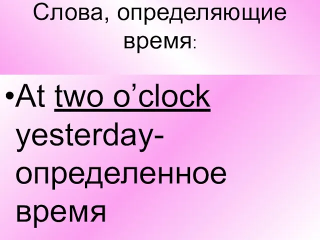 Слова, определяющие время: At two o’clock yesterday-определенное время