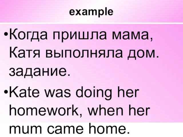 example Когда пришла мама, Катя выполняла дом. задание. Kate was doing her