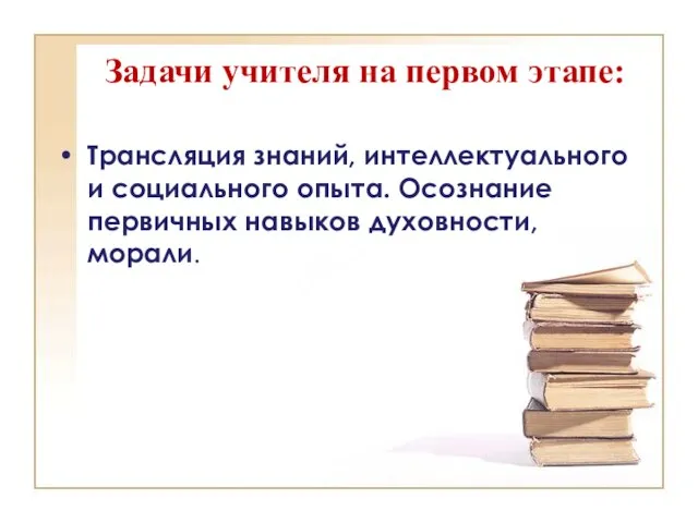 Задачи учителя на первом этапе: Трансляция знаний, интеллектуального и социального опыта. Осознание первичных навыков духовности, морали.