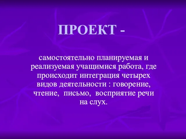 ПРОЕКТ - самостоятельно планируемая и реализуемая учащимися работа, где происходит интеграция четырех