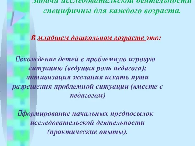 Задачи исследовательской деятельности специфичны для каждого возраста. В младшем дошкольном возрасте это: