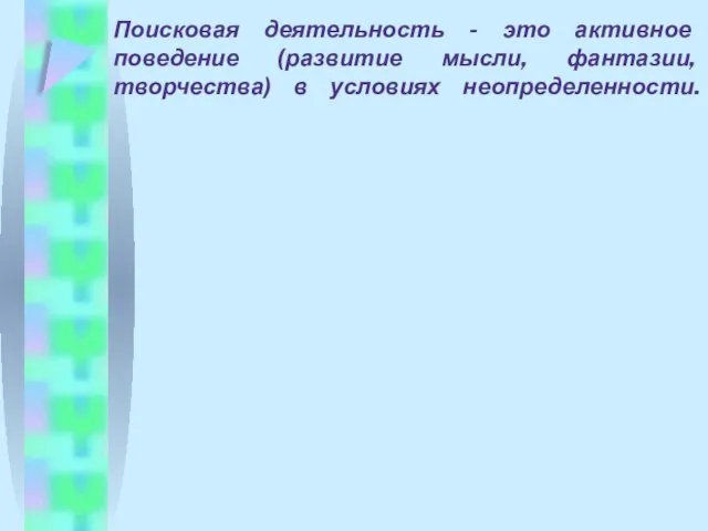 Поисковая деятельность - это активное поведение (развитие мысли, фантазии, творчества) в условиях неопределенности.