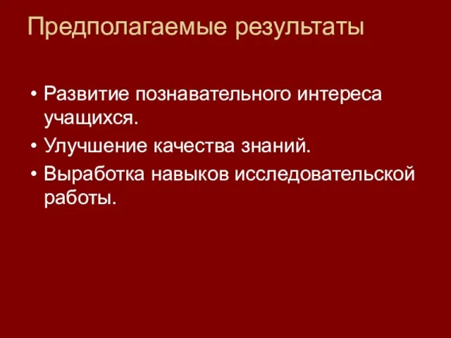 Предполагаемые результаты Развитие познавательного интереса учащихся. Улучшение качества знаний. Выработка навыков исследовательской работы.