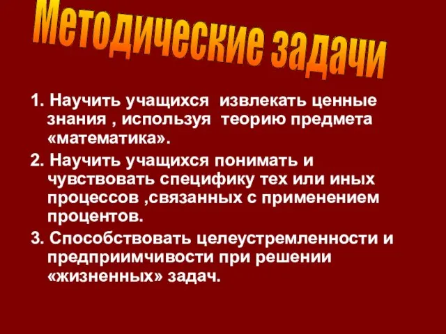 1. Научить учащихся извлекать ценные знания , используя теорию предмета «математика». 2.