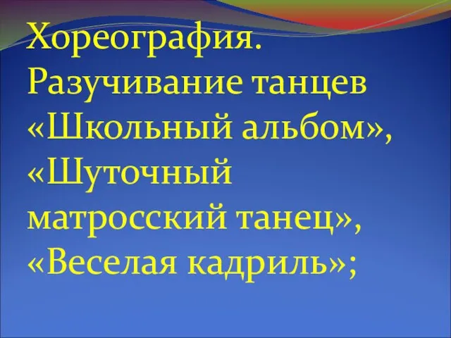 Хореография. Разучивание танцев «Школьный альбом», «Шуточный матросский танец», «Веселая кадриль»;