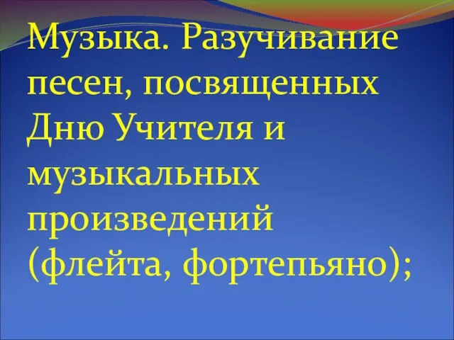 Музыка. Разучивание песен, посвященных Дню Учителя и музыкальных произведений (флейта, фортепьяно);