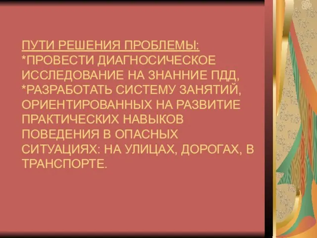 ПУТИ РЕШЕНИЯ ПРОБЛЕМЫ: *ПРОВЕСТИ ДИАГНОСИЧЕСКОЕ ИССЛЕДОВАНИЕ НА ЗНАННИЕ ПДД, *РАЗРАБОТАТЬ СИСТЕМУ ЗАНЯТИЙ,