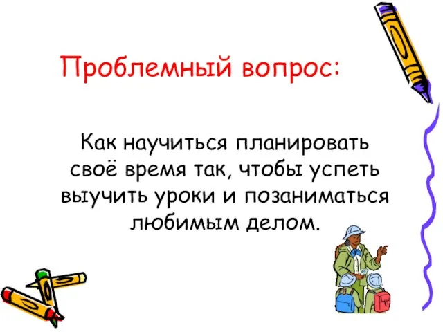 Проблемный вопрос: Как научиться планировать своё время так, чтобы успеть выучить уроки и позаниматься любимым делом.