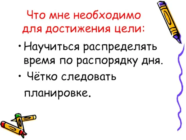 Что мне необходимо для достижения цели: Научиться распределять время по распорядку дня. Чётко следовать планировке.