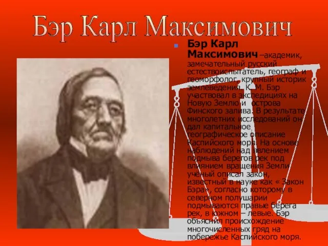 Бэр Карл Максимович –академик, замечательный русский естествоиспытатель, географ и геоморфолог, крупный историк