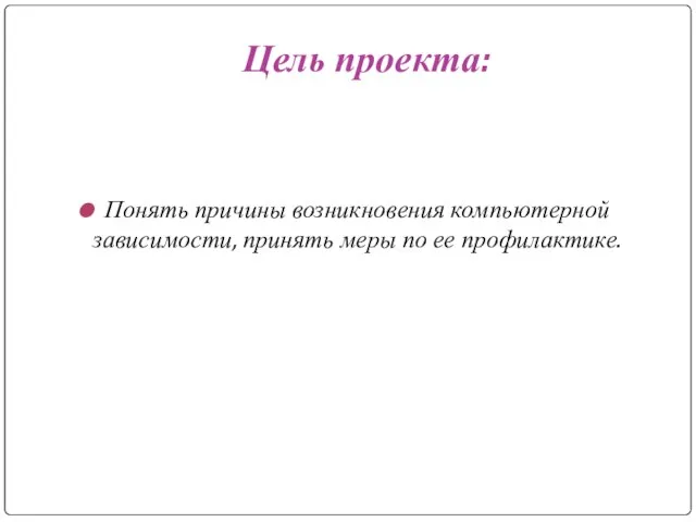 Цель проекта: Понять причины возникновения компьютерной зависимости, принять меры по ее профилактике.