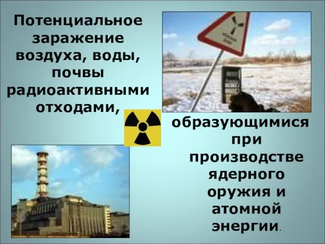 Потенциальное заражение воздуха, воды, почвы радиоактивными отходами, образующимися при производстве ядерного оружия и атомной энергии.