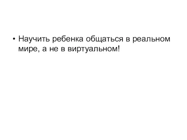 Научить ребенка общаться в реальном мире, а не в виртуальном!