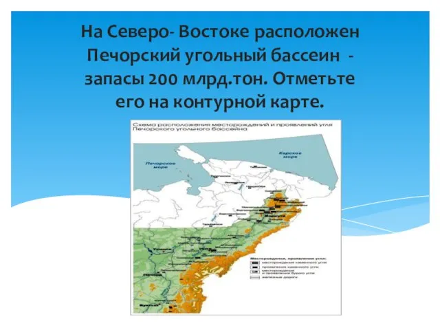 На Северо- Востоке расположен Печорский угольный бассеин - запасы 200 млрд.тон. Отметьте его на контурной карте.