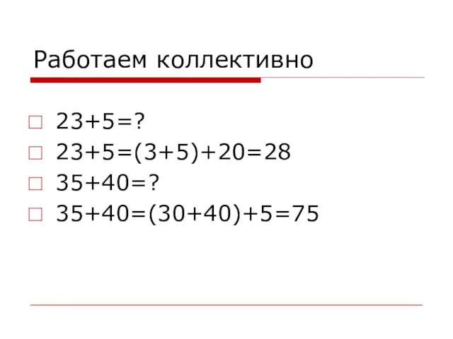 Работаем коллективно 23+5=? 23+5=(3+5)+20=28 35+40=? 35+40=(30+40)+5=75