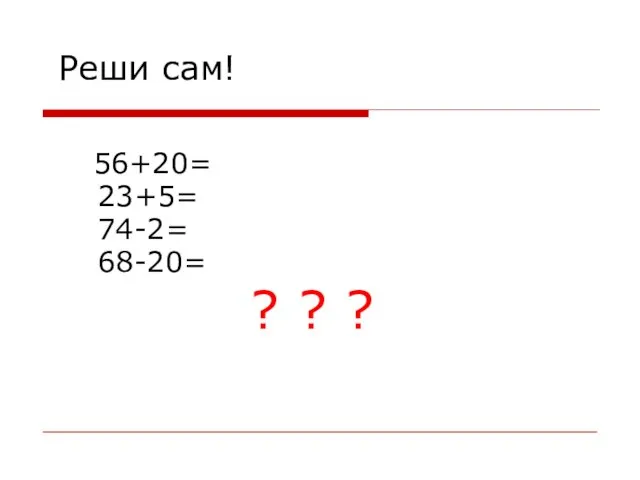 Реши сам! 56+20= 23+5= 74-2= 68-20= ? ? ?