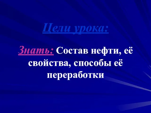 Цели урока: Знать: Состав нефти, её свойства, способы её переработки