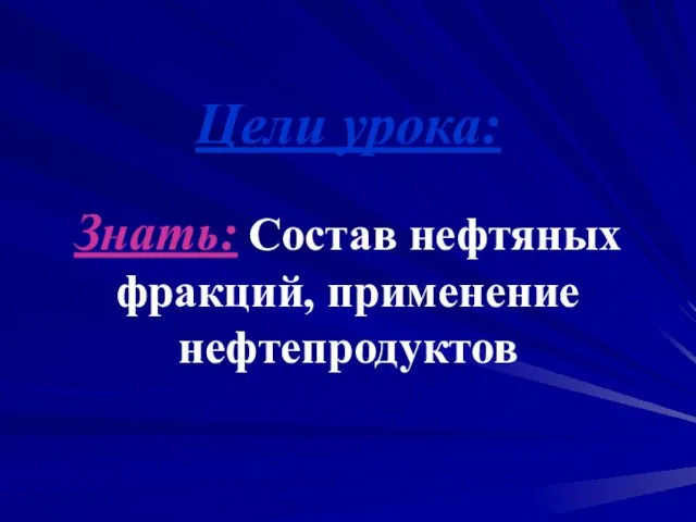 Цели урока: Знать: Состав нефтяных фракций, применение нефтепродуктов