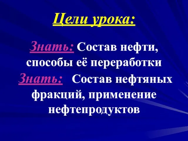 Цели урока: Знать: Состав нефти, способы её переработки Знать: Состав нефтяных фракций, применение нефтепродуктов