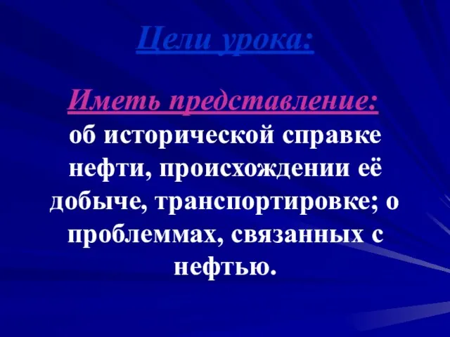 Цели урока: Иметь представление: об исторической справке нефти, происхождении её добыче, транспортировке;