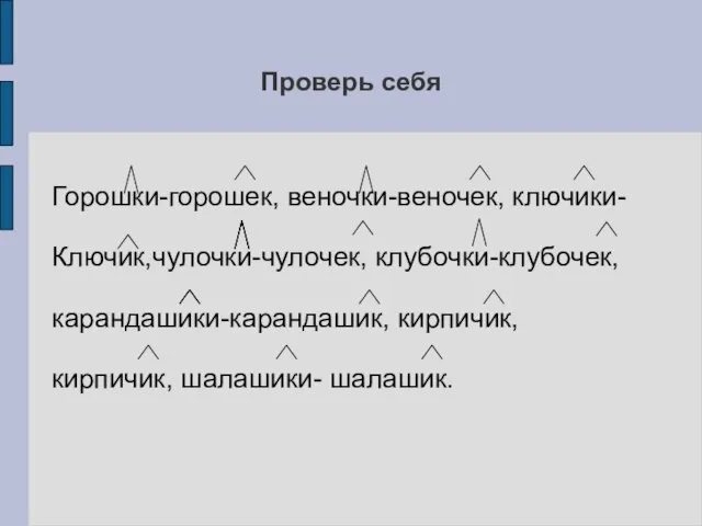 Проверь себя Горошки-горошек, веночки-веночек, ключики- Ключик,чулочки-чулочек, клубочки-клубочек, карандашики-карандашик, кирпичик, кирпичик, шалашики- шалашик.