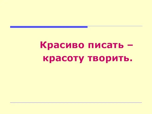 Красиво писать – красоту творить.