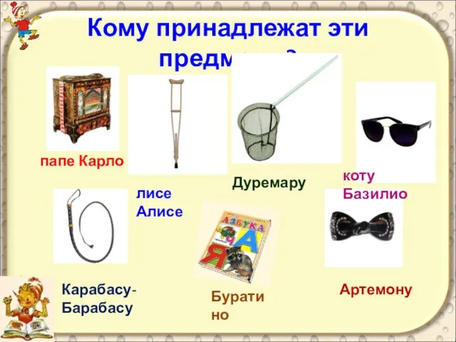 Кому принадлежат эти предметы? папе Карло лисе Алисе Дуремару Карабасу-Барабасу Артемону Буратино коту Базилио