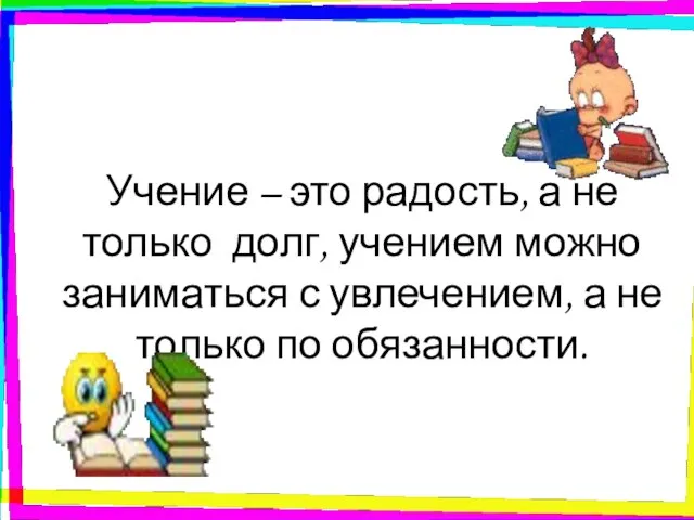 Учение – это радость, а не только долг, учением можно заниматься с