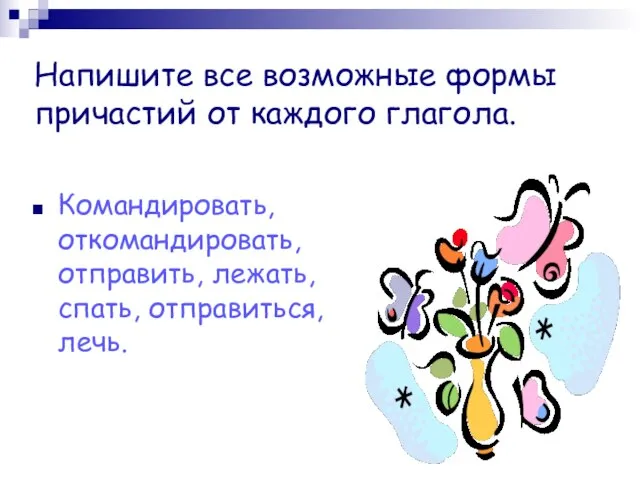 Напишите все возможные формы причастий от каждого глагола. Командировать, откомандировать, отправить, лежать, спать, отправиться, лечь.