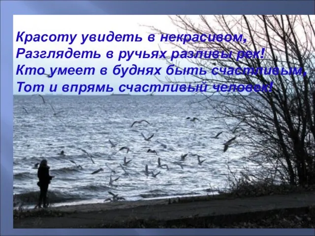 Красоту увидеть в некрасивом, Разглядеть в ручьях разливы рек! Кто умеет в