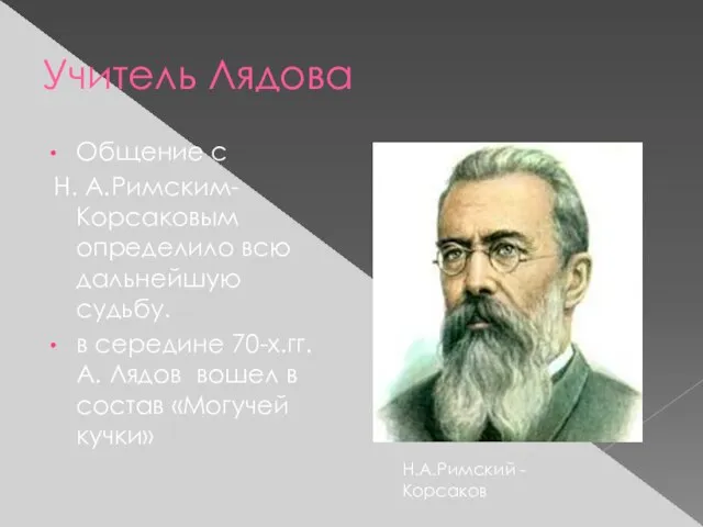 Учитель Лядова Общение с Н. А.Римским-Корсаковым определило всю дальнейшую судьбу. в середине