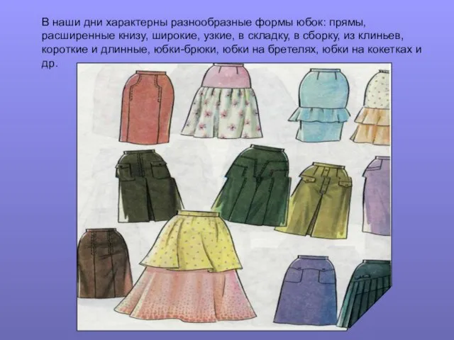 В наши дни характерны разнообразные формы юбок: прямы, расширенные книзу, широкие, узкие,
