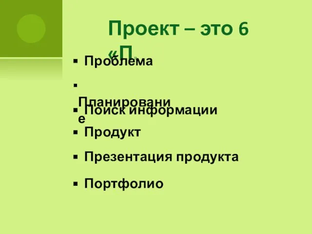 Проект – это 6 «П» Проблема Планирование Поиск информации Продукт Презентация продукта Портфолио