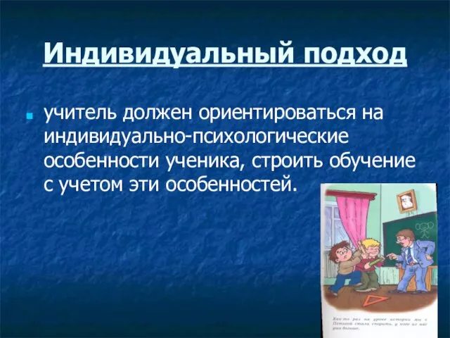 Индивидуальный подход учитель должен ориентироваться на индивидуально-психологические особенности ученика, строить обучение с учетом эти особенностей.