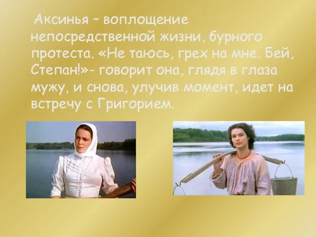 Аксинья – воплощение непосредственной жизни, бурного протеста. «Не таюсь, грех на мне.