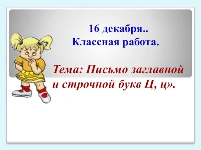 16 декабря.. Классная работа. Тема: Письмо заглавной и строчной букв Ц, ц».