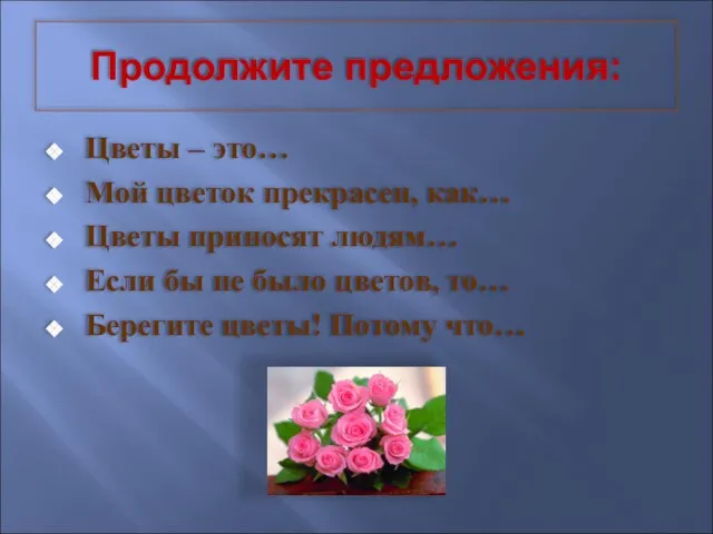 Продолжите предложения: Цветы – это… Мой цветок прекрасен, как… Цветы приносят людям…