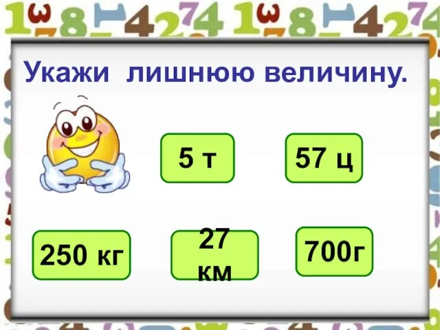 Укажи лишнюю величину. 5 т 57 ц 250 кг 27 км 700г