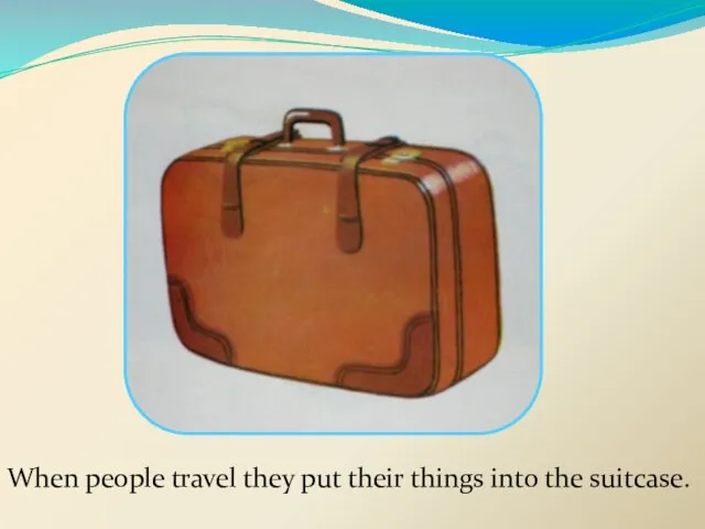 When people travel they put their things into the suitcase.
