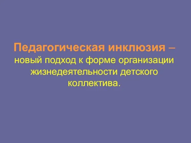 Педагогическая инклюзия – новый подход к форме организации жизнедеятельности детского коллектива.