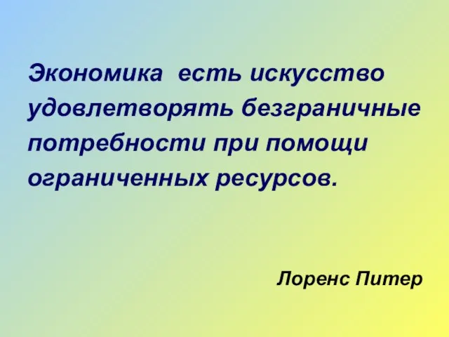 Экономика есть искусство удовлетворять безграничные потребности при помощи ограниченных ресурсов. Лоренс Питер