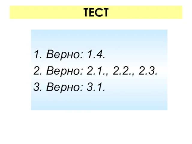 ТЕСТ 1. Верно: 1.4. 2. Верно: 2.1., 2.2., 2.3. 3. Верно: 3.1.