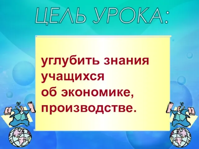 углубить знания учащихся об экономике, производстве. ЦЕЛЬ УРОКА: