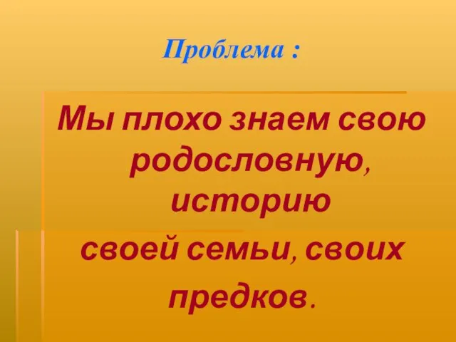 Проблема : Мы плохо знаем свою родословную, историю своей семьи, своих предков.