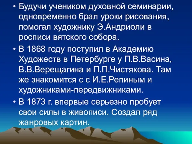 Будучи учеником духовной семинарии, одновременно брал уроки рисования, помогал художнику Э.Андриоли в