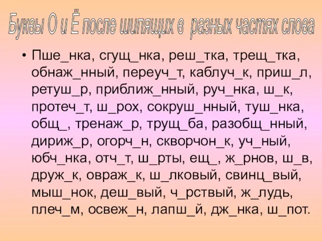 Пше_нка, сгущ_нка, реш_тка, трещ_тка, обнаж_нный, переуч_т, каблуч_к, приш_л, ретуш_р, приближ_нный, руч_нка, ш_к,