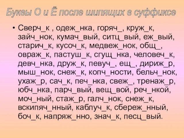 Сверч_к , одеж_нка, горяч_, круж_к, зайч_нок, кумач_вый, ситц_вый, еж_вый, старич_к, кусоч_к, медвеж_нок,