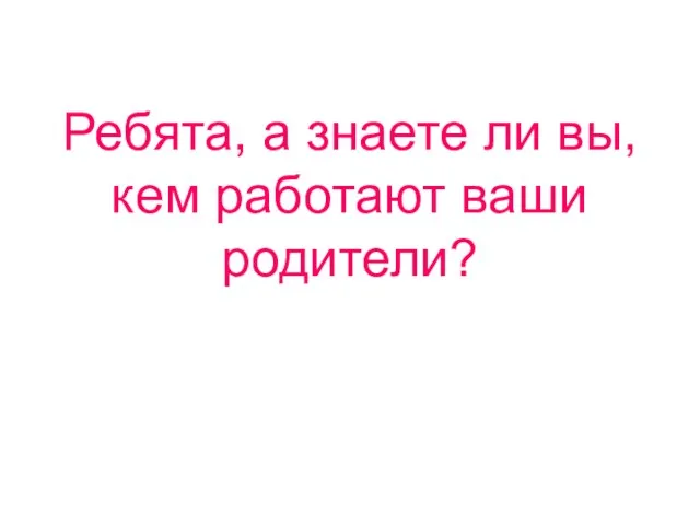 Ребята, а знаете ли вы, кем работают ваши родители?