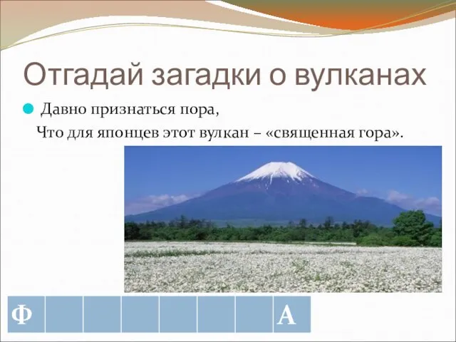 Отгадай загадки о вулканах Давно признаться пора, Что для японцев этот вулкан – «священная гора».